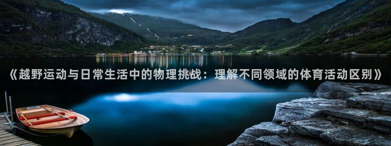 下载风速体育：《越野运动与日常生活中的物理挑战：理解不同领域的体育活动区别》