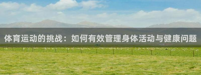 风速体育app：体育运动的挑战：如何有效管理身体活动与健康问题