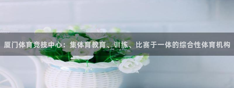 风速体育直播：厦门体育竞技中心：集体育教育、训练、比赛于一体的综合性体育机构