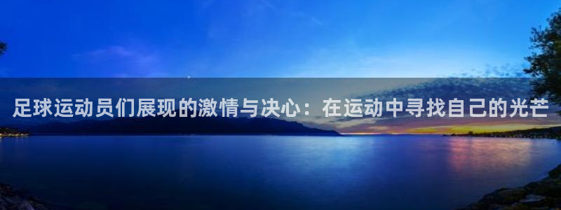风速体育下载：足球运动员们展现的激情与决心：在运动中寻找自己的光芒