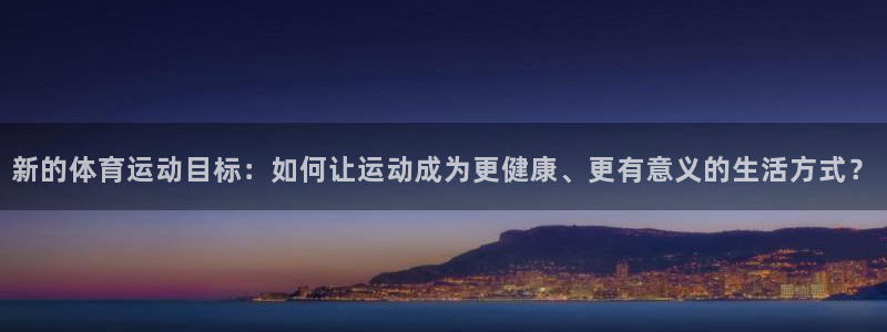 下载风速体育：新的体育运动目标：如何让运动成为更健康、更有意义的生活方式？